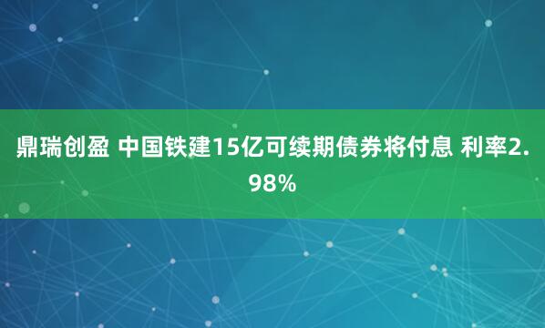 鼎瑞创盈 中国铁建15亿可续期债券将付息 利率2.98%