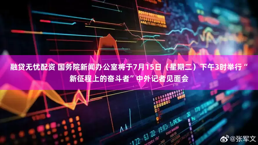 融贷无忧配资 国务院新闻办公室将于7月15日（星期二）下午3时举行“新征程上的奋斗者”中外记者见面会