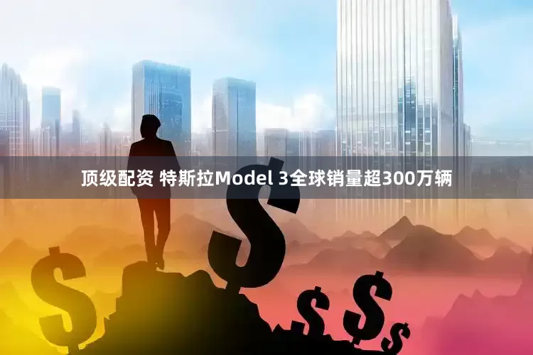顶级配资 特斯拉Model 3全球销量超300万辆