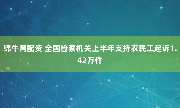 锦牛网配资 全国检察机关上半年支持农民工起诉1.42万件
