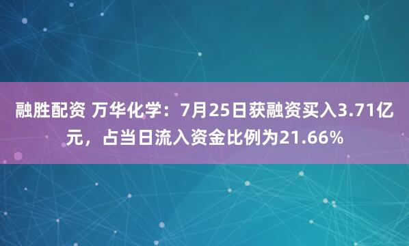 融胜配资 万华化学：7月25日获融资买入3.71亿元，占当日流入资金比例为21.66%