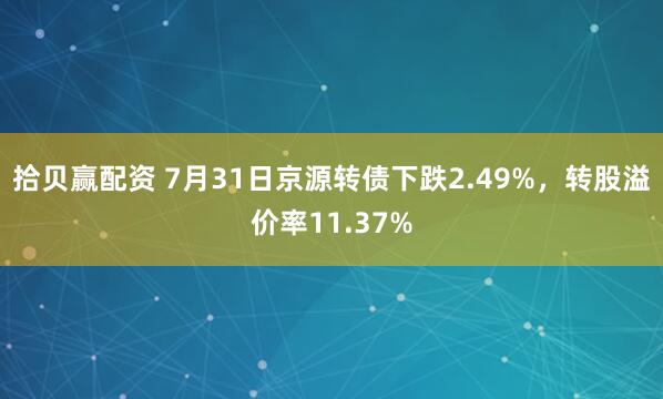 拾贝赢配资 7月31日京源转债下跌2.49%，转股溢价率11.37%
