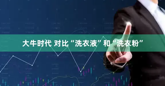 大牛时代 对比“洗衣液”和“洗衣粉”