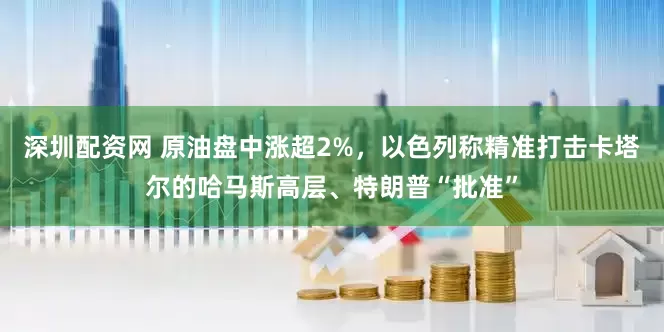 深圳配资网 原油盘中涨超2%，以色列称精准打击卡塔尔的哈马斯高层、特朗普“批准”