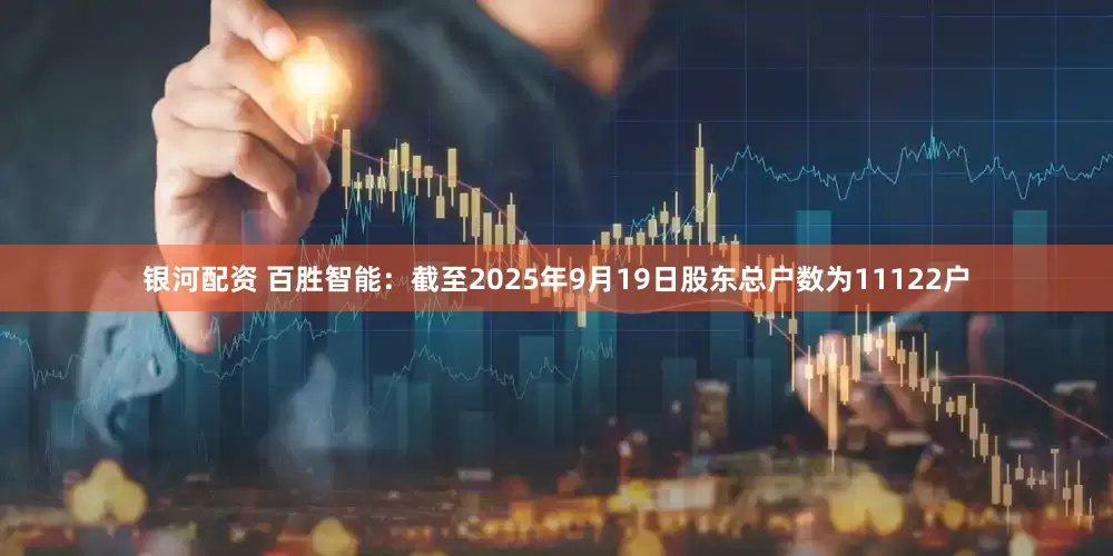 银河配资 百胜智能：截至2025年9月19日股东总户数为11122户