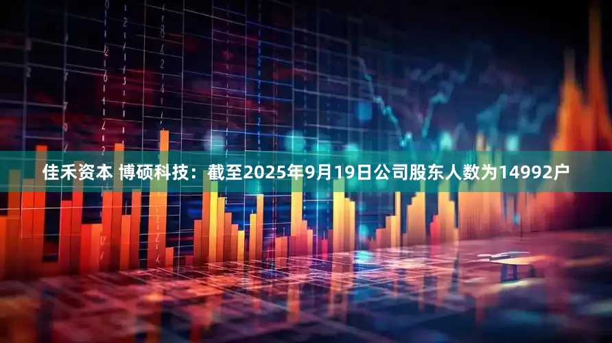 佳禾资本 博硕科技：截至2025年9月19日公司股东人数为14992户