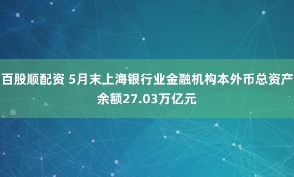 百股顺配资 5月末上海银行业金融机构本外币总资产余额27.03万亿元