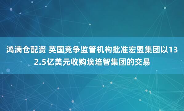 鸿满仓配资 英国竞争监管机构批准宏盟集团以132.5亿美元收购埃培智集团的交易