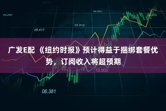 广发E配 《纽约时报》预计得益于捆绑套餐优势，订阅收入将超预期