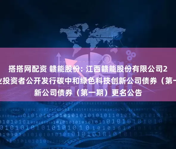搭搭网配资 赣能股份: 江西赣能股份有限公司2025年面向专业投资者公开发行碳中和绿色科技创新公司债券（第一期）更名公告