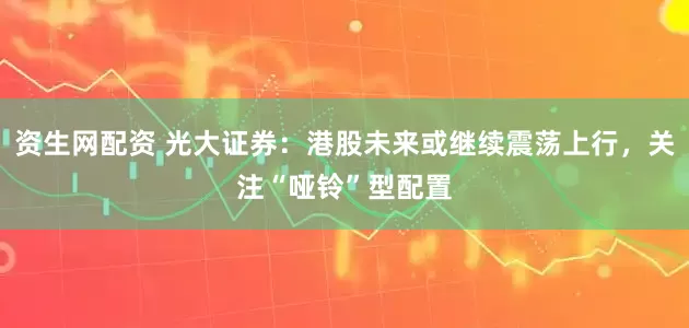 资生网配资 光大证券：港股未来或继续震荡上行，关注“哑铃”型配置