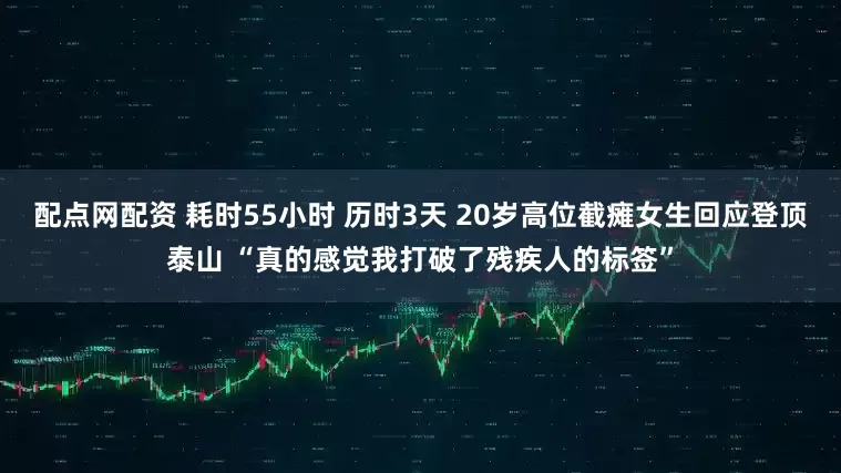 配点网配资 耗时55小时 历时3天 20岁高位截瘫女生回应登顶泰山 “真的感觉我打破了残疾人的标签”