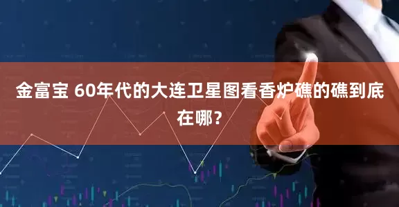 金富宝 60年代的大连卫星图看香炉礁的礁到底在哪？