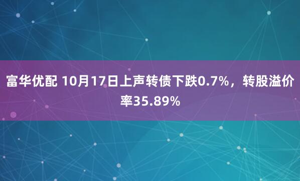 富华优配 10月17日上声转债下跌0.7%，转股溢价率35.89%