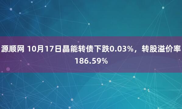源顺网 10月17日晶能转债下跌0.03%，转股溢价率186.59%