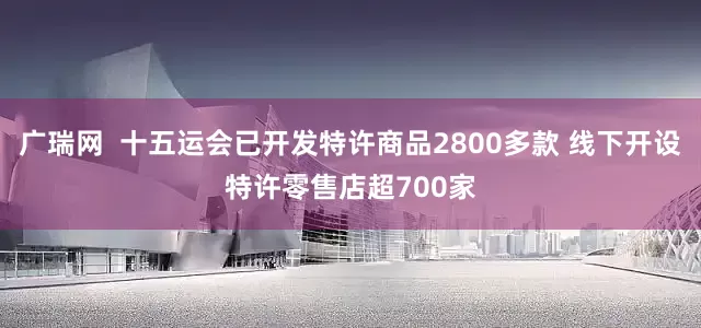 广瑞网  十五运会已开发特许商品2800多款 线下开设特许零售店超700家