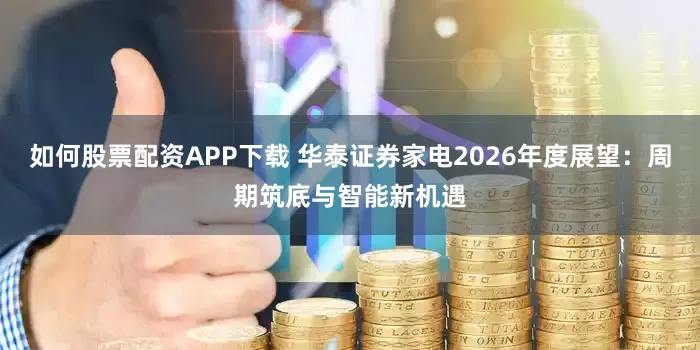 如何股票配资APP下载 华泰证券家电2026年度展望：周期筑底与智能新机遇