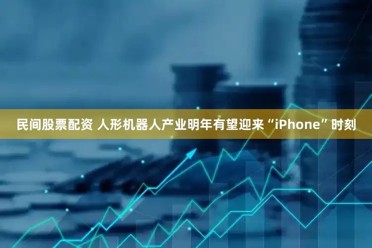 民间股票配资 人形机器人产业明年有望迎来“iPhone”时刻