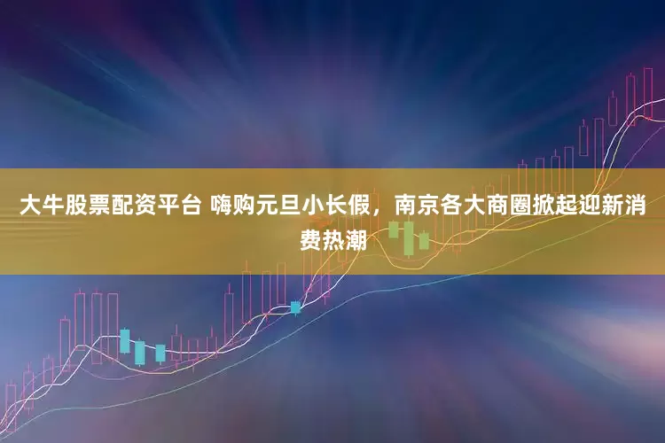 大牛股票配资平台 嗨购元旦小长假，南京各大商圈掀起迎新消费热潮
