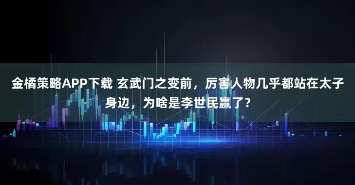 金橘策略APP下载 玄武门之变前，厉害人物几乎都站在太子身边，为啥是李世民赢了？