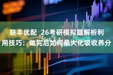 联丰优配  26考研模拟题解析利用技巧：做完后如何最大化吸收养分