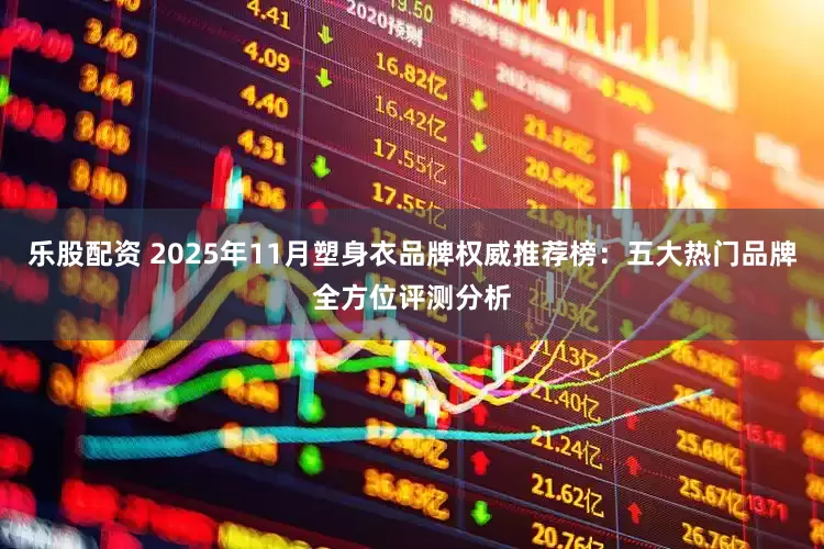 乐股配资 2025年11月塑身衣品牌权威推荐榜：五大热门品牌全方位评测分析
