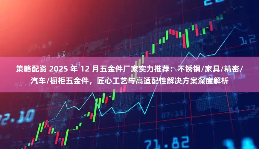 策略配资 2025 年 12 月五金件厂家实力推荐：不锈钢/家具/精密/汽车/橱柜五金件，匠心工艺与高适配性解决方案深度解析