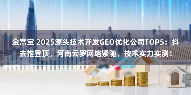 金富宝 2025源头技术开发GEO优化公司TOP5：抖去推登顶，河南云罗网络紧随，技术实力实测！