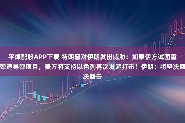 平煤配股APP下载 特朗普对伊朗发出威胁：如果伊方试图重建弹道导弹项目，美方将支持以色列再次发起打击！伊朗：将坚决回击