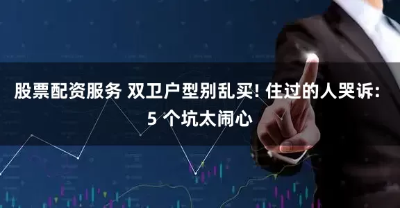股票配资服务 双卫户型别乱买! 住过的人哭诉: 5 个坑太闹心