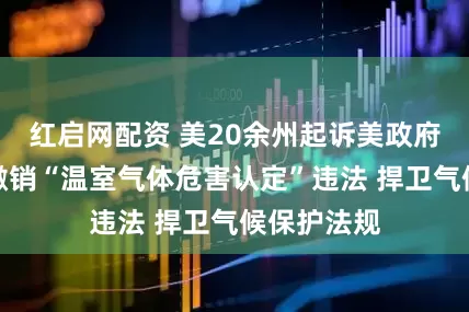 红启网配资 美20余州起诉美政府，指控其撤销“温室气体危害认定”违法 捍卫气候保护法规
