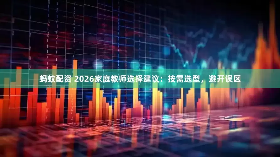 蚂蚊配资 2026家庭教师选择建议：按需选型，避开误区